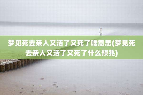 梦见死去亲人又活了又死了啥意思(梦见死去亲人又活了又死了什么预兆)