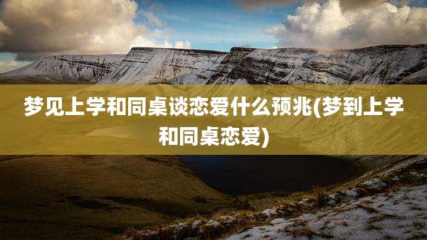 梦见上学和同桌谈恋爱什么预兆(梦到上学和同桌恋爱)