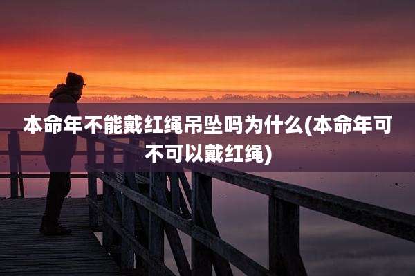 本命年不能戴红绳吊坠吗为什么(本命年可不可以戴红绳)