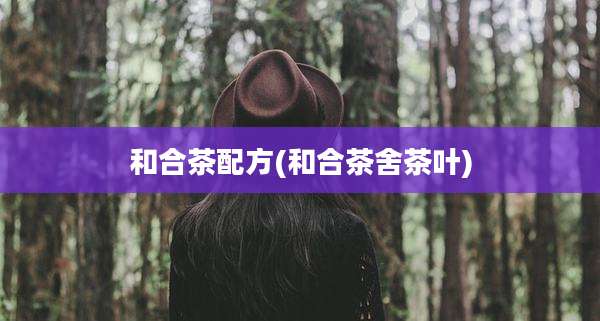 和合茶配方(和合茶舍茶叶)