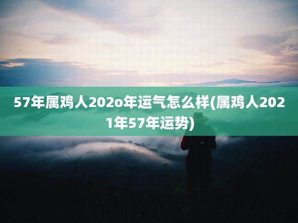 57年属鸡人202o年运气怎么样(属鸡人2021年57年运势)