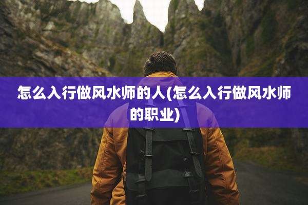 怎么入行做风水师的人(怎么入行做风水师的职业)