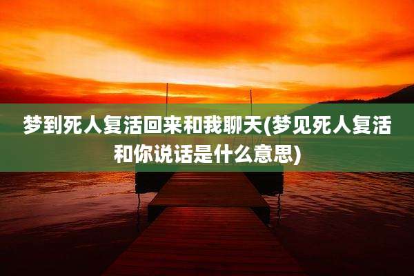 梦到死人复活回来和我聊天(梦见死人复活和你说话是什么意思)