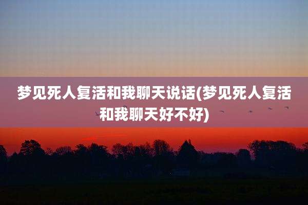 梦见死人复活和我聊天说话(梦见死人复活和我聊天好不好)