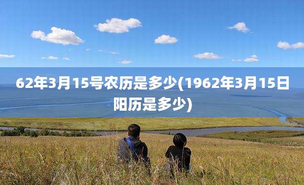 62年3月15号农历是多少(1962年3月15日阳历是多少)