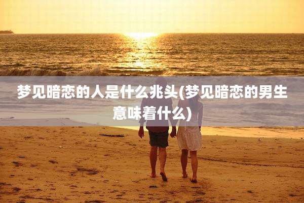 梦见暗恋的人是什么兆头(梦见暗恋的男生意味着什么)