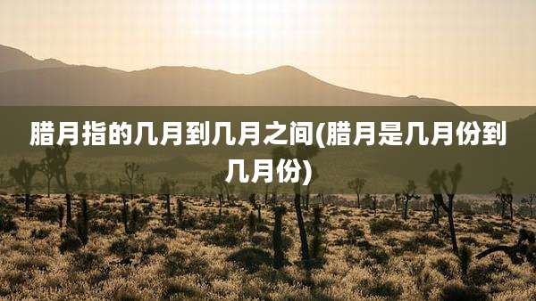 腊月指的几月到几月之间(腊月是几月份到几月份)