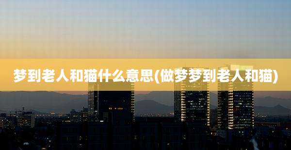 梦到老人和猫什么意思(做梦梦到老人和猫)
