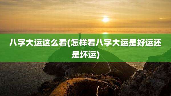 八字大运这么看(怎样看八字大运是好运还是坏运)