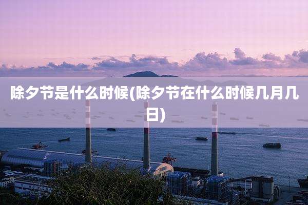 除夕节是什么时候(除夕节在什么时候几月几日)