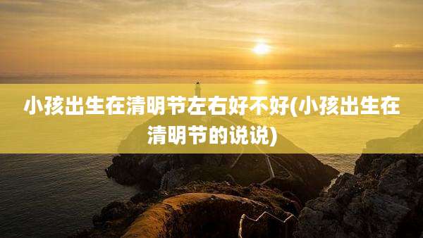 小孩出生在清明节左右好不好(小孩出生在清明节的说说)
