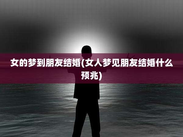 女的梦到朋友结婚(女人梦见朋友结婚什么预兆)