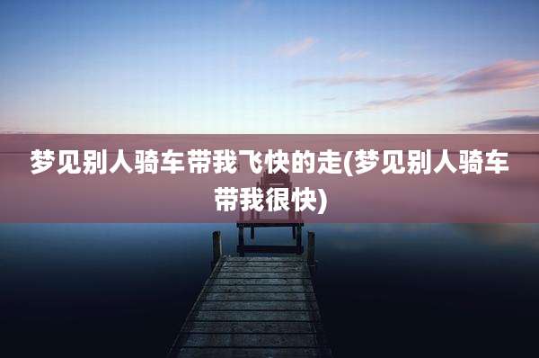 梦见别人骑车带我飞快的走(梦见别人骑车带我很快)