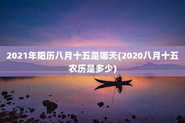 2021年阳历八月十五是哪天(2020八月十五农历是多少)