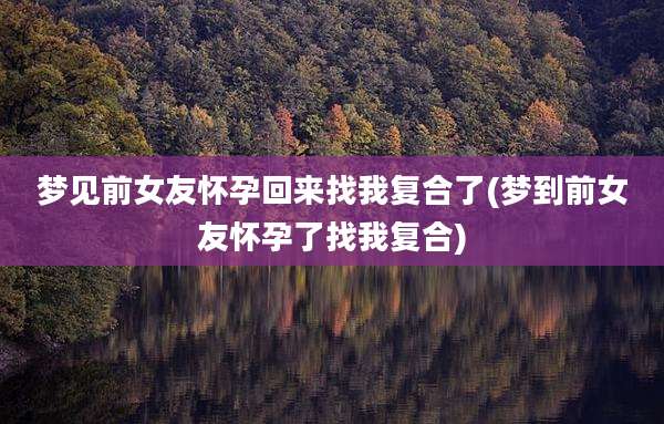 梦见前女友怀孕回来找我复合了(梦到前女友怀孕了找我复合)