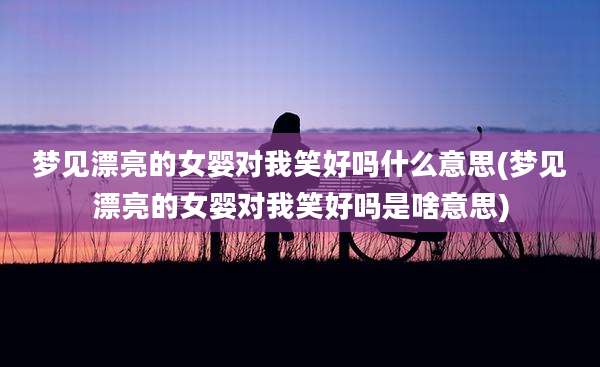梦见漂亮的女婴对我笑好吗什么意思(梦见漂亮的女婴对我笑好吗是啥意思)