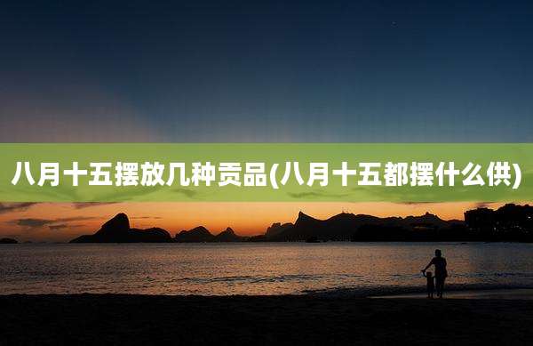 八月十五摆放几种贡品(八月十五都摆什么供)