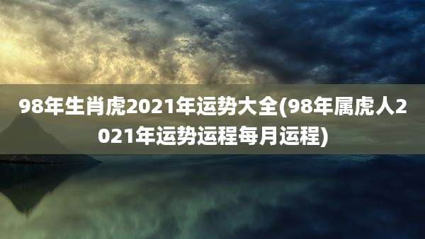 98年生肖虎2021年运势大全(98年属虎人2021年运势运程每月运程)