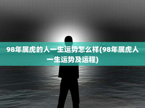 98年属虎的人一生运势怎么样(98年属虎人一生运势及运程)