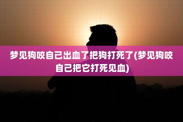 梦见狗咬自己出血了把狗打死了(梦见狗咬自己把它打死见血)