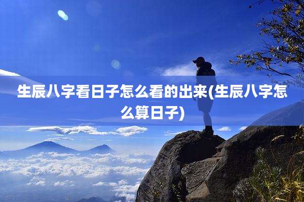 生辰八字看日子怎么看的出来(生辰八字怎么算日子)