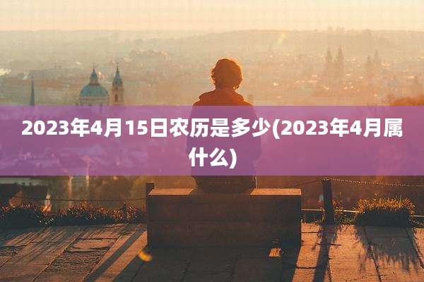 2023年4月15日农历是多少(2023年4月属什么)