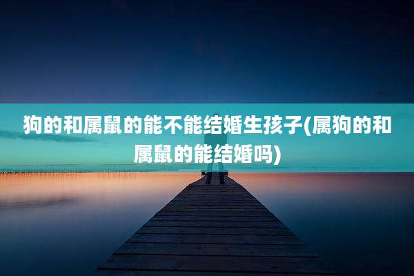 狗的和属鼠的能不能结婚生孩子(属狗的和属鼠的能结婚吗)