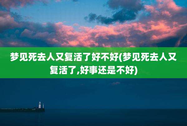 梦见死去人又复活了好不好(梦见死去人又复活了,好事还是不好)