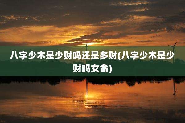 八字少木是少财吗还是多财(八字少木是少财吗女命)