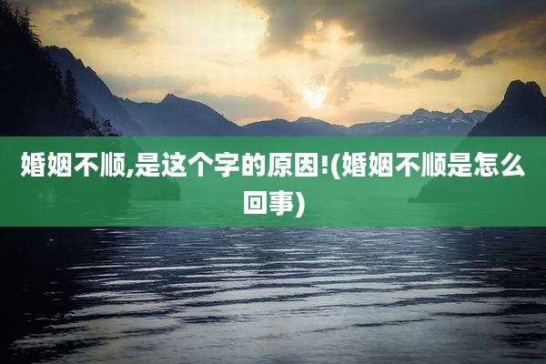 婚姻不顺,是这个字的原因!(婚姻不顺是怎么回事)
