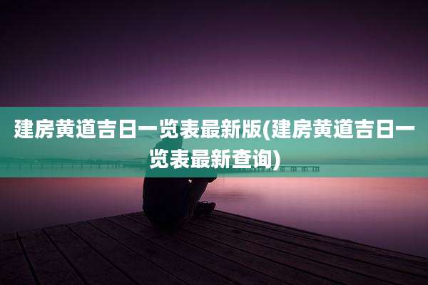 建房黄道吉日一览表最新版(建房黄道吉日一览表最新查询)