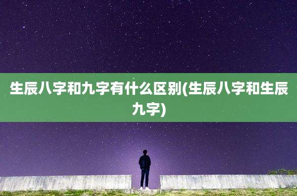 生辰八字和九字有什么区别(生辰八字和生辰九字)