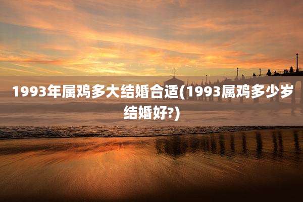 1993年属鸡多大结婚合适(1993属鸡多少岁结婚好?)