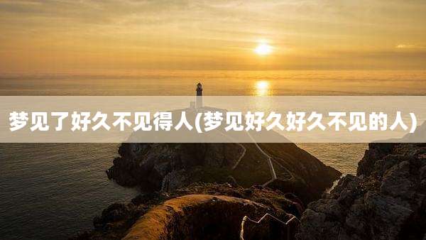 梦见了好久不见得人(梦见好久好久不见的人)