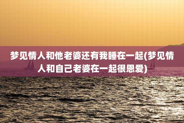 梦见情人和他老婆还有我睡在一起(梦见情人和自己老婆在一起很恩爱)
