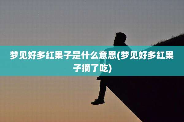 梦见好多红果子是什么意思(梦见好多红果子摘了吃)