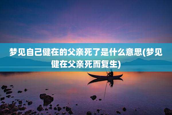 梦见自己健在的父亲死了是什么意思(梦见健在父亲死而复生)