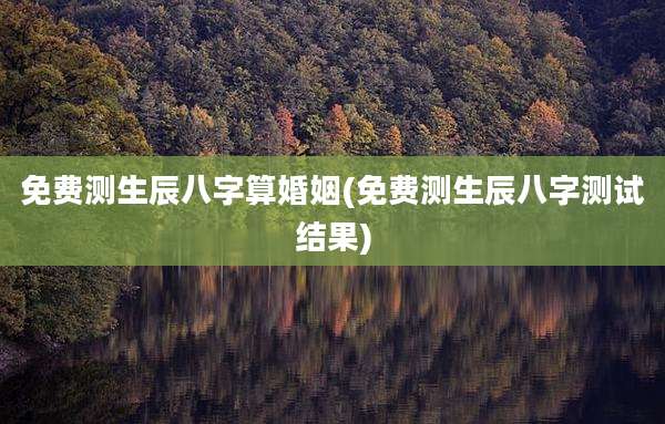 免费测生辰八字算婚姻(免费测生辰八字测试结果)