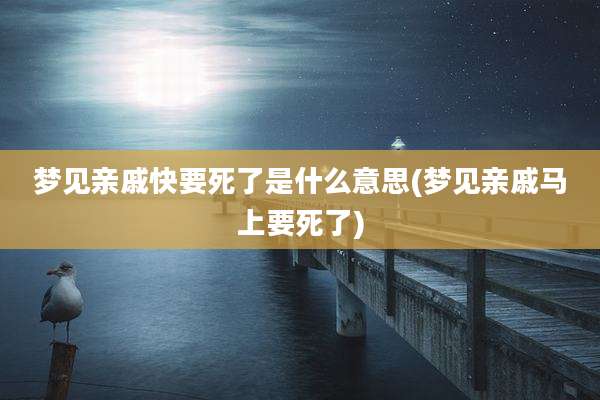 梦见亲戚快要死了是什么意思(梦见亲戚马上要死了)