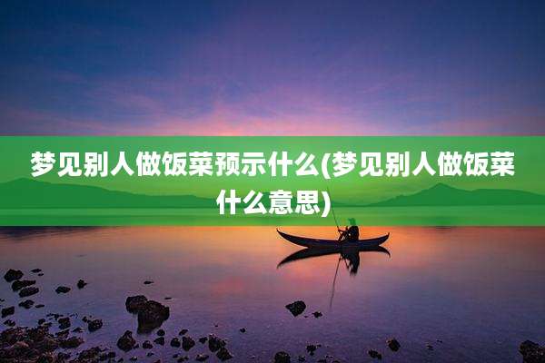 梦见别人做饭菜预示什么(梦见别人做饭菜什么意思)