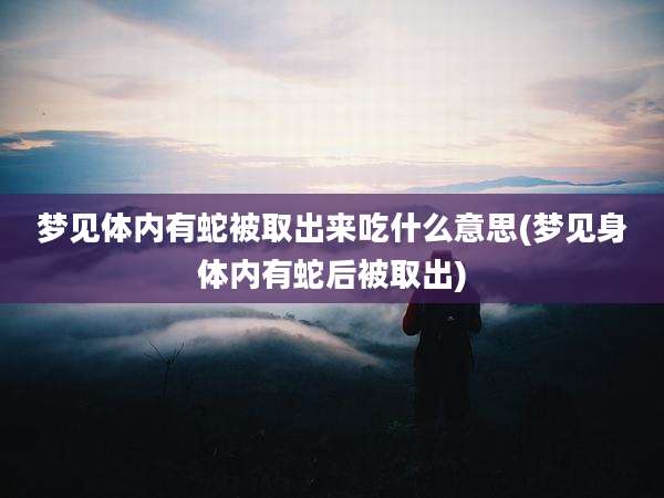 梦见体内有蛇被取出来吃什么意思(梦见身体内有蛇后被取出)
