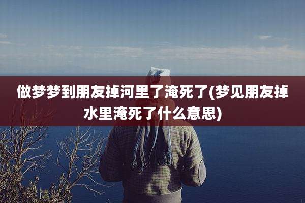 做梦梦到朋友掉河里了淹死了(梦见朋友掉水里淹死了什么意思)