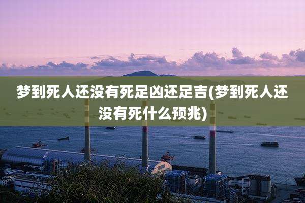 梦到死人还没有死足凶还足吉(梦到死人还没有死什么预兆)