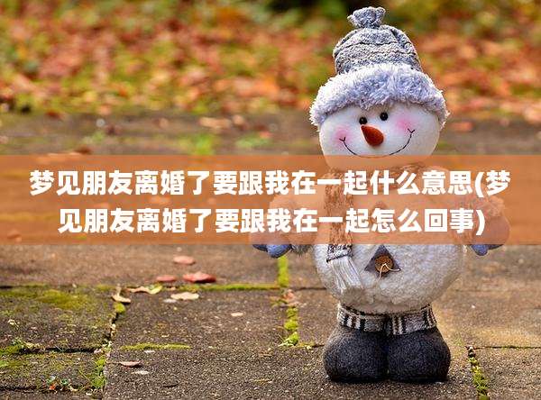 梦见朋友离婚了要跟我在一起什么意思(梦见朋友离婚了要跟我在一起怎么回事)