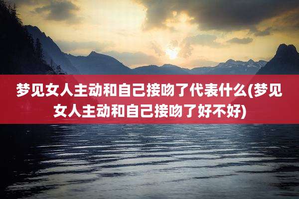 梦见女人主动和自己接吻了代表什么(梦见女人主动和自己接吻了好不好)