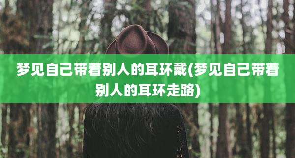 梦见自己带着别人的耳环戴(梦见自己带着别人的耳环走路)
