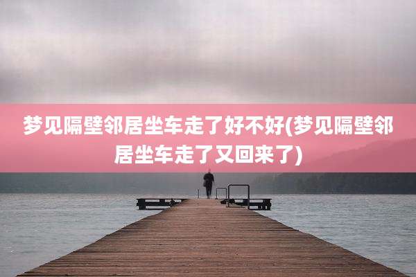 梦见隔壁邻居坐车走了好不好(梦见隔壁邻居坐车走了又回来了)