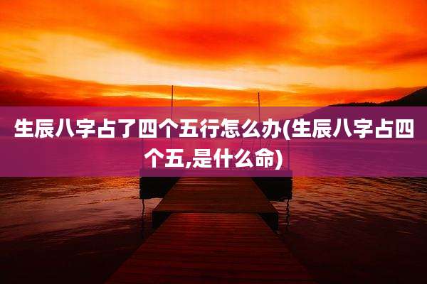 生辰八字占了四个五行怎么办(生辰八字占四个五,是什么命)