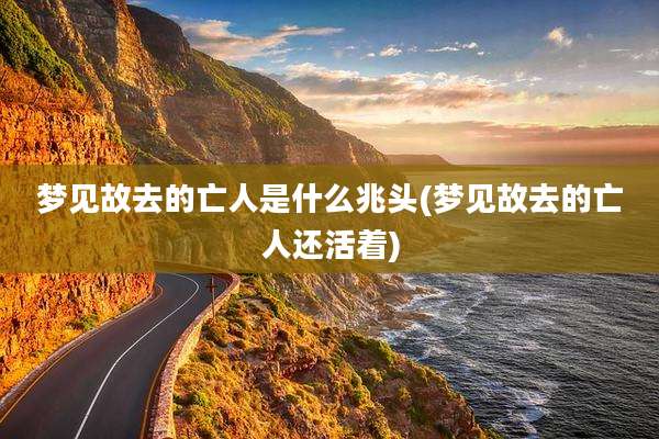 梦见故去的亡人是什么兆头(梦见故去的亡人还活着)