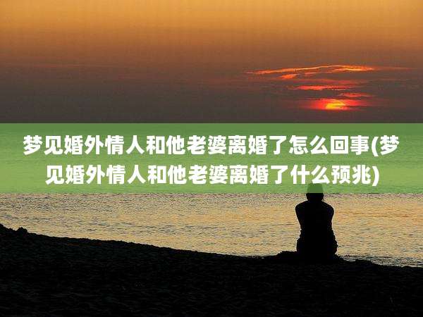 梦见婚外情人和他老婆离婚了怎么回事(梦见婚外情人和他老婆离婚了什么预兆)